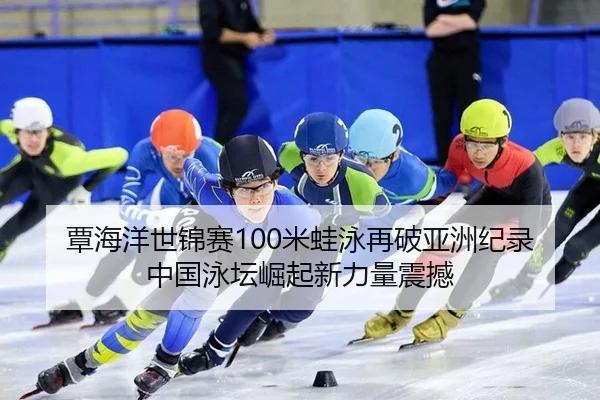 覃海洋世锦赛100米蛙泳再破亚洲纪录 中国泳坛崛起新力量震撼