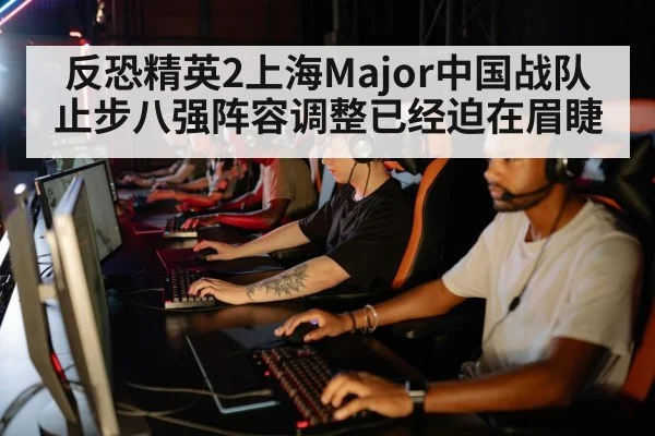 反恐精英2上海Major中国战队止步八强阵容调整已经迫在眉睫