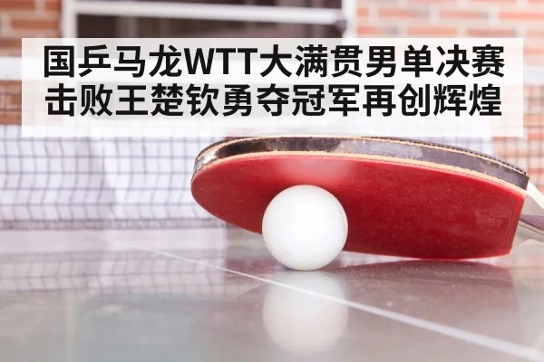 国乒马龙WTT大满贯男单决赛击败王楚钦勇夺冠军再创辉煌