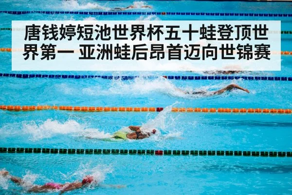 唐钱婷短池世界杯五十蛙登顶世界第一 亚洲蛙后昂首迈向世锦赛