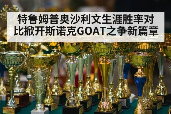 特鲁姆普奥沙利文生涯胜率对比掀开斯诺克GOAT之争新篇章